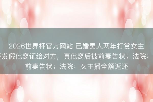 2026世界杯官方网站 已婚男人两年打赏女主播47万余元，还发假仳离证给对方，真仳离后被前妻告状；法院：女主播全额返还