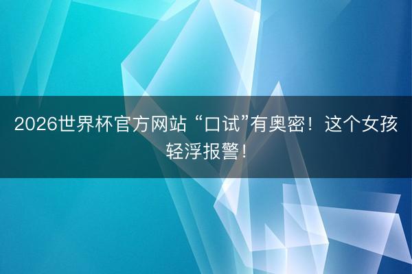 2026世界杯官方网站 “口试”有奥密！这个女孩轻浮报警！