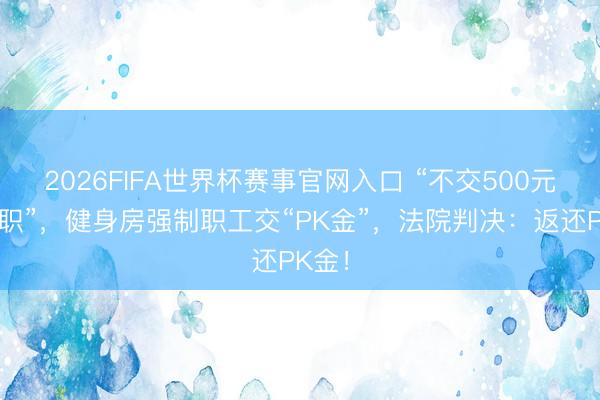 2026FIFA世界杯赛事官网入口 “不交500元就降职”，健身房强制职工交“PK金”，法院判决：返还PK金！