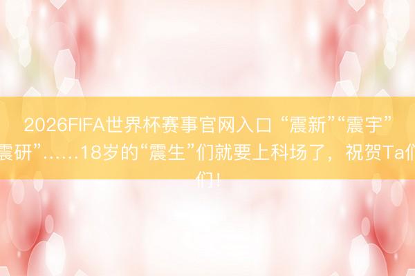 2026FIFA世界杯赛事官网入口 “震新”“震宇”“震研”……18岁的“震生”们就要上科场了，祝贺Ta们！