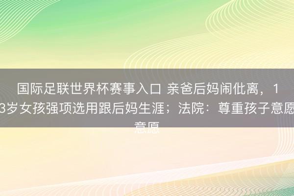 国际足联世界杯赛事入口 亲爸后妈闹仳离，13岁女孩强项选用跟后妈生涯；法院：尊重孩子意愿