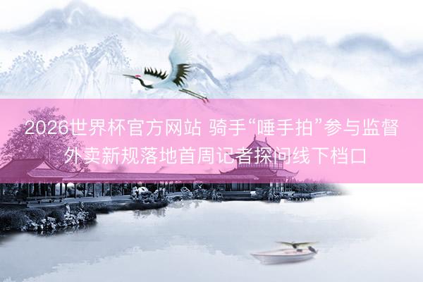 2026世界杯官方网站 骑手“唾手拍”参与监督 外卖新规落地首周记者探问线下档口