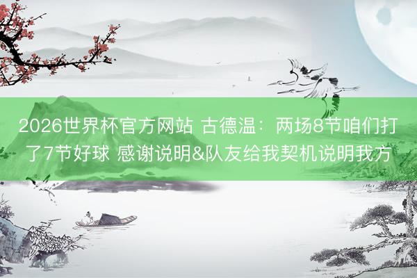 2026世界杯官方网站 古德温：两场8节咱们打了7节好球 感谢说明&队友给我契机说明我方