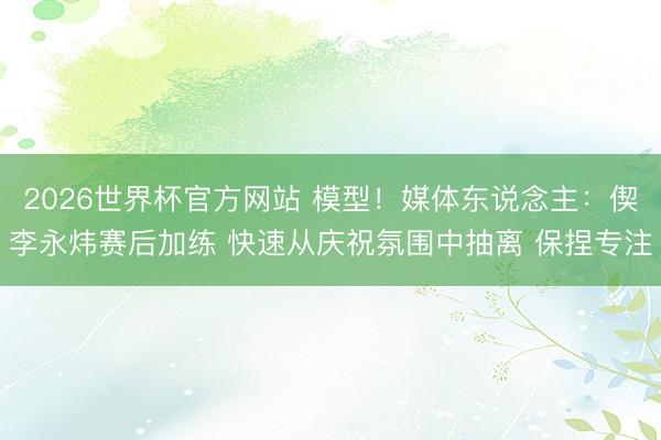 2026世界杯官方网站 模型！媒体东说念主：偰李永炜赛后加练 快速从庆祝氛围中抽离 保捏专注
