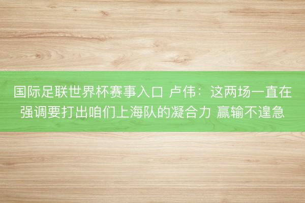 国际足联世界杯赛事入口 卢伟：这两场一直在强调要打出咱们上海队的凝合力 赢输不遑急