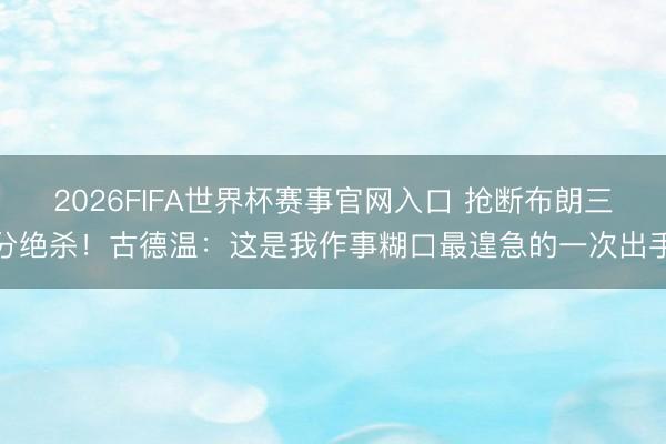 2026FIFA世界杯赛事官网入口 抢断布朗三分绝杀！古德温：这是我作事糊口最遑急的一次出手