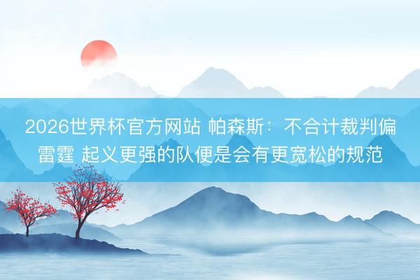 2026世界杯官方网站 帕森斯：不合计裁判偏雷霆 起义更强的队便是会有更宽松的规范