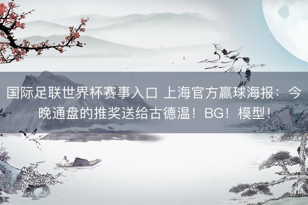 国际足联世界杯赛事入口 上海官方赢球海报：今晚通盘的推奖送给古德温！BG！模型！