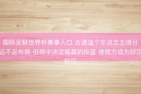 国际足联世界杯赛事入口 古德温个东说念主得分远不足布朗 但掷中决定输赢的投篮 使我方成为好汉