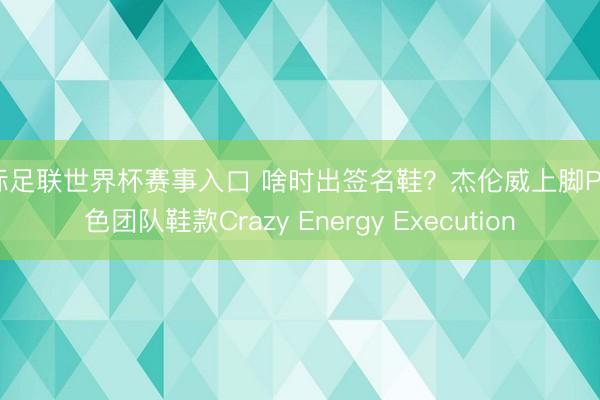 国际足联世界杯赛事入口 啥时出签名鞋？杰伦威上脚PE配色团队鞋款Crazy Energy Execution