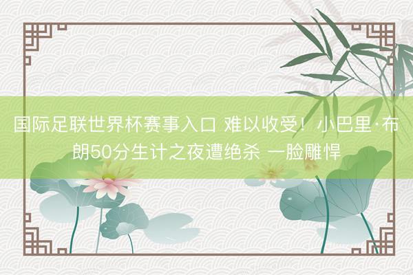 国际足联世界杯赛事入口 难以收受！小巴里·布朗50分生计之夜遭绝杀 一脸雕悍