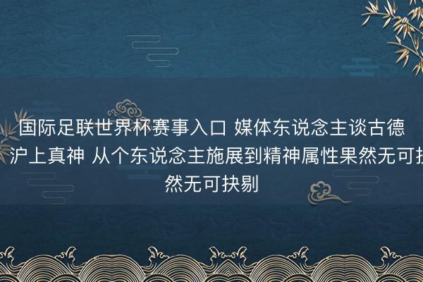 国际足联世界杯赛事入口 媒体东说念主谈古德温：沪上真神 从个东说念主施展到精神属性果然无可抉剔