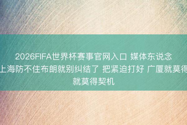 2026FIFA世界杯赛事官网入口 媒体东说念主:上海防不住布朗就别纠结了 把紧迫打好 广厦就莫得契机