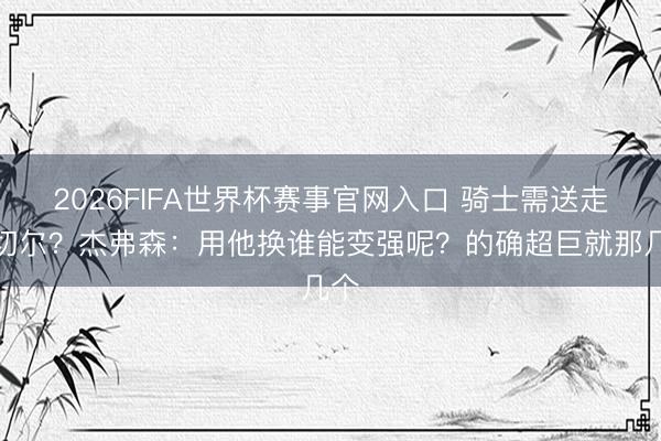 2026FIFA世界杯赛事官网入口 骑士需送走米切尔？杰弗森：用他换谁能变强呢？的确超巨就那几个
