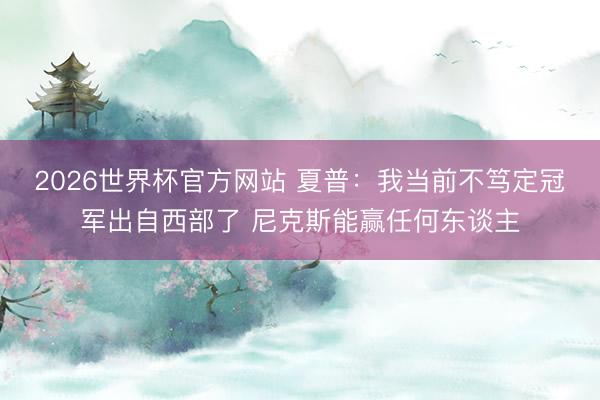 2026世界杯官方网站 夏普：我当前不笃定冠军出自西部了 尼克斯能赢任何东谈主