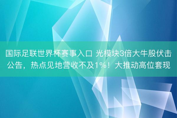 国际足联世界杯赛事入口 光模块3倍大牛股伏击公告，热点见地营收不及1%！大推动高位套现
