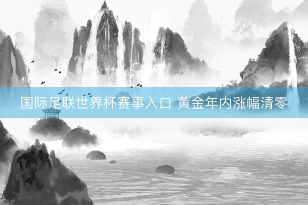 国际足联世界杯赛事入口 黄金年内涨幅清零