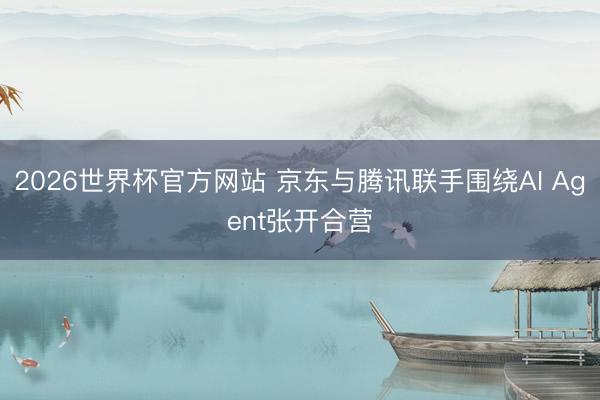 2026世界杯官方网站 京东与腾讯联手围绕AI Agent张开合营