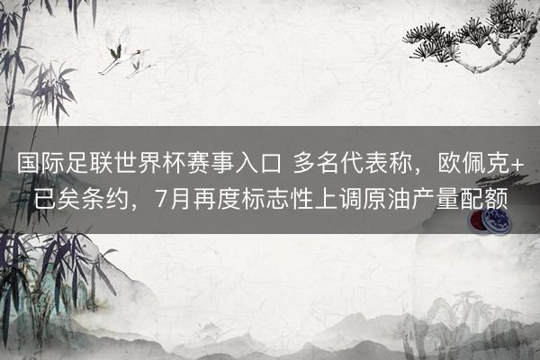 国际足联世界杯赛事入口 多名代表称，欧佩克+已矣条约，7月再度标志性上调原油产量配额