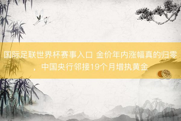 国际足联世界杯赛事入口 金价年内涨幅真的归零，中国央行邻接19个月增执黄金