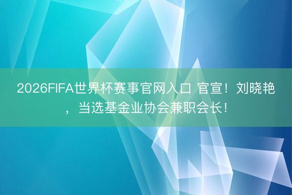 2026FIFA世界杯赛事官网入口 官宣！刘晓艳，当选基金业协会兼职会长！