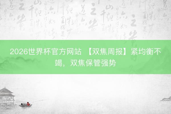 2026世界杯官方网站 【双焦周报】紧均衡不竭，双焦保管强势