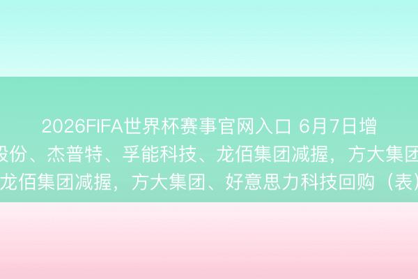 2026FIFA世界杯赛事官网入口 6月7日增减握汇总：天德钰、鼎龙股份、杰普特、孚能科技、龙佰集团减握，方大集团、好意思力科技回购（表）