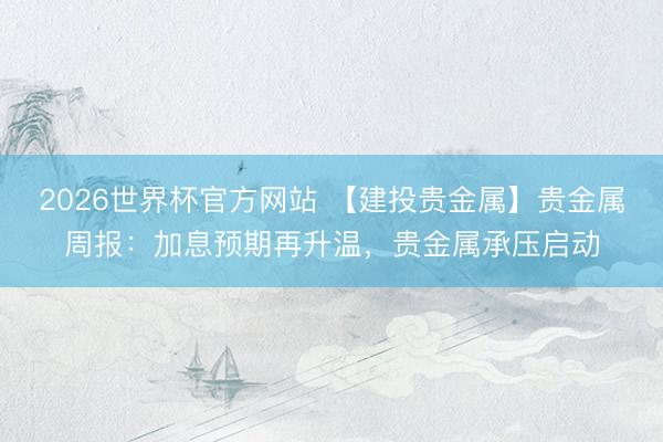 2026世界杯官方网站 【建投贵金属】贵金属周报：加息预期再升温，贵金属承压启动