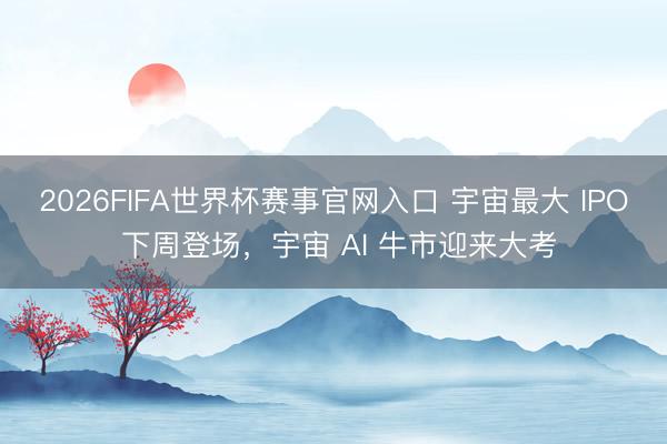 2026FIFA世界杯赛事官网入口 宇宙最大 IPO 下周登场，宇宙 AI 牛市迎来大考