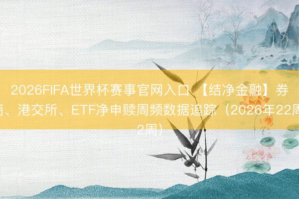 2026FIFA世界杯赛事官网入口 【结净金融】券商、港交所、ETF净申赎周频数据追踪（2026年22周）