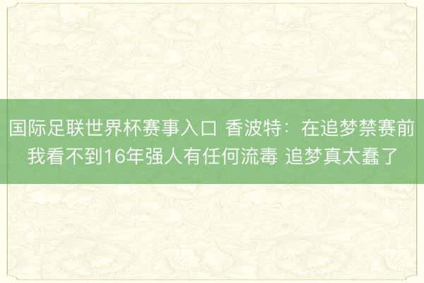 国际足联世界杯赛事入口 香波特：在追梦禁赛前我看不到16年强人有任何流毒 追梦真太蠢了