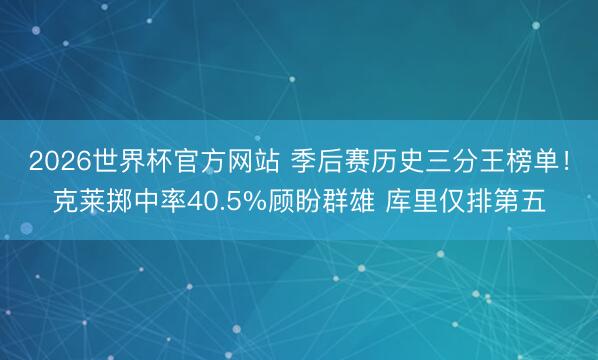 2026世界杯官方网站 季后赛历史三分王榜单！克莱掷中率40.5%顾盼群雄 库里仅排第五
