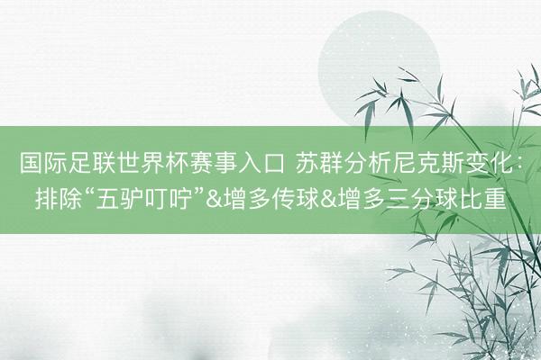 国际足联世界杯赛事入口 苏群分析尼克斯变化：排除“五驴叮咛”&增多传球&增多三分球比重