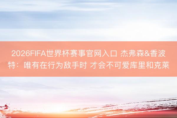 2026FIFA世界杯赛事官网入口 杰弗森&香波特：唯有在行为敌手时 才会不可爱库里和克莱
