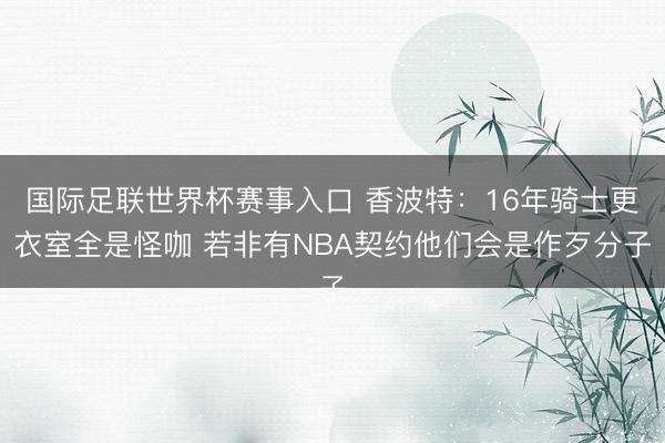 国际足联世界杯赛事入口 香波特：16年骑士更衣室全是怪咖 若非有NBA契约他们会是作歹分子