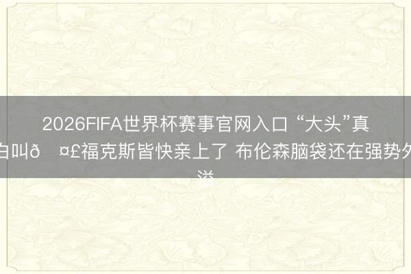 2026FIFA世界杯赛事官网入口 “大头”真不白叫🤣福克斯皆快亲上了 布伦森脑袋还在强势外溢