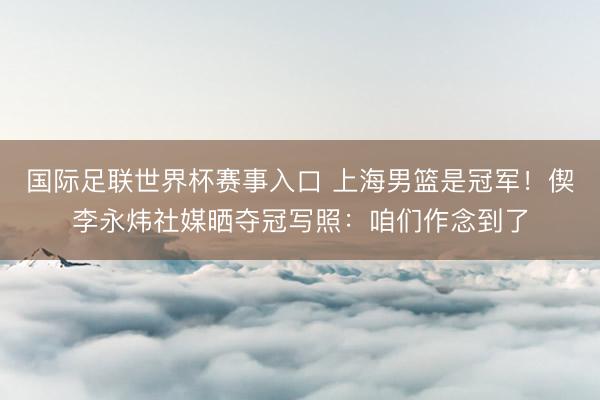 国际足联世界杯赛事入口 上海男篮是冠军！偰李永炜社媒晒夺冠写照：咱们作念到了