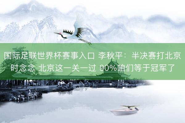 国际足联世界杯赛事入口 李秋平：半决赛打北京时念念 北京这一关一过 90%咱们等于冠军了