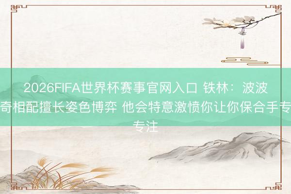 2026FIFA世界杯赛事官网入口 铁林:波波维奇相配擅长姿色博弈 他会特意激愤你让你保合手专注