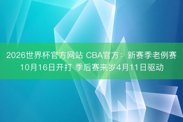 2026世界杯官方网站 CBA官方：新赛季老例赛10月16日开打 季后赛来岁4月11日驱动