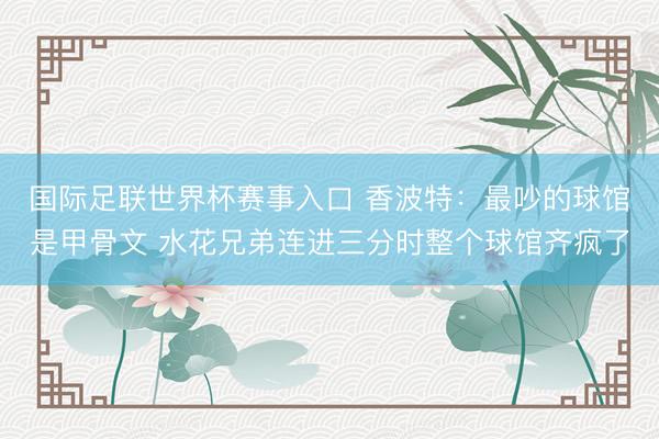 国际足联世界杯赛事入口 香波特：最吵的球馆是甲骨文 水花兄弟连进三分时整个球馆齐疯了