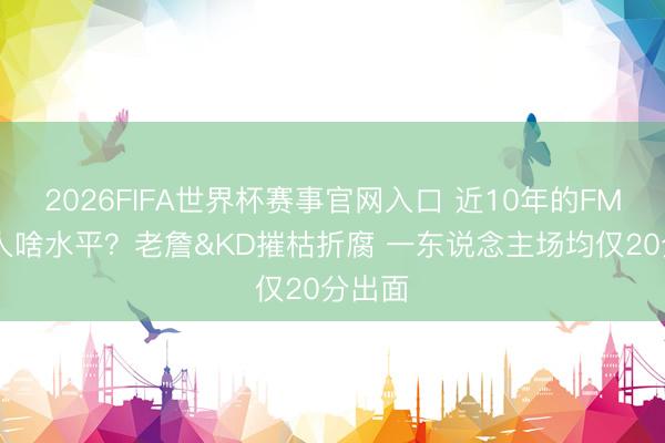 2026FIFA世界杯赛事官网入口 近10年的FMVP王人啥水平？老詹&KD摧枯折腐 一东说念主场均仅20分出面