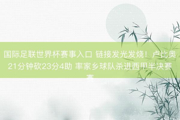 国际足联世界杯赛事入口 链接发光发烧！卢比奥21分钟砍23分4助 率家乡球队杀进西甲半决赛