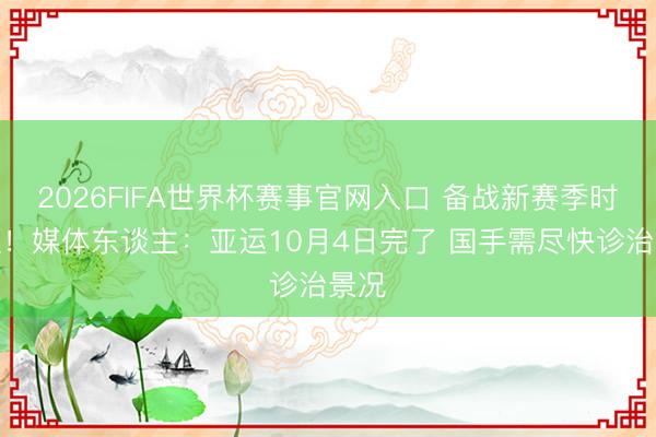 2026FIFA世界杯赛事官网入口 备战新赛季时分短！媒体东谈主：亚运10月4日完了 国手需尽快诊治景况