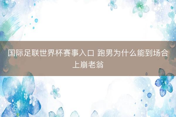 国际足联世界杯赛事入口 跑男为什么能到场合上崩老翁
