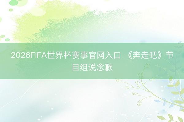 2026FIFA世界杯赛事官网入口 《奔走吧》节目组说念歉