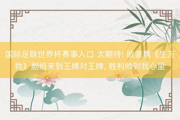国际足联世界杯赛事入口 太期待! 欧豪携《生万物》剧组来到王牌对王牌， 胜利帅到我心里