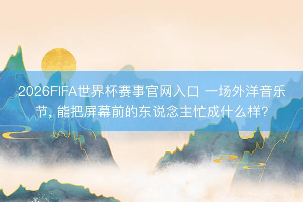 2026FIFA世界杯赛事官网入口 一场外洋音乐节， 能把屏幕前的东说念主忙成什么样?