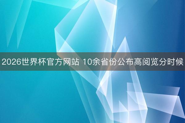 2026世界杯官方网站 10余省份公布高阅览分时候