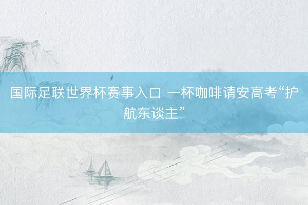 国际足联世界杯赛事入口 一杯咖啡请安高考“护航东谈主”